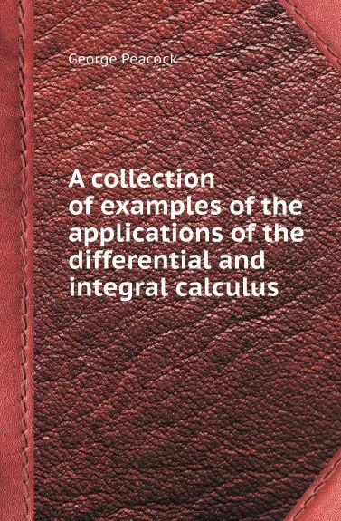 Обложка книги A collection of examples of the applications of the differential and integral calculus, George Peacock