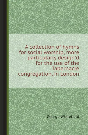 Обложка книги A collection of hymns for social worship, more particularly design.d for the use of the Tabernacle congregation, in London, George Whitefield