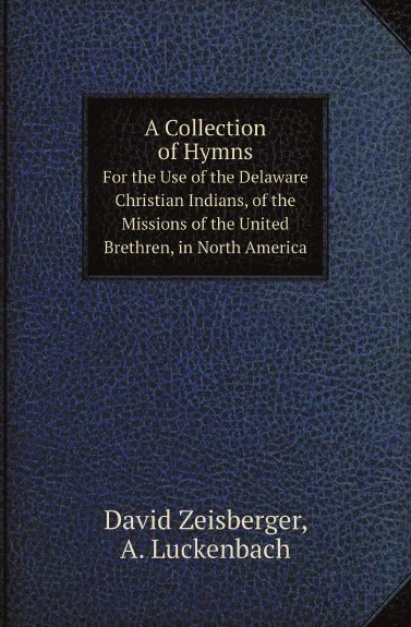 Обложка книги A Collection of Hymns. For the Use of the Delaware Christian Indians, of the Missions of the United Brethren, in North America, David Zeisberger, A. Luckenbach