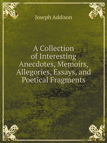 Обложка книги A Collection of Interesting Anecdotes, Memoirs, Allegories, Essays, and Poetical Fragments, Joseph Addison
