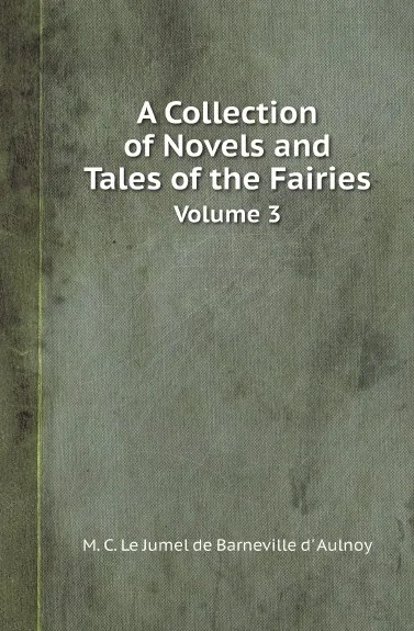 Обложка книги A Collection of Novels and Tales of the Fairies. Volume 3, M. C. Le Jumel de Barneville d' Aulnoy