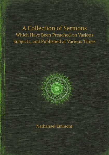 Обложка книги A Collection of Sermons. Which Have Been Preached on Various Subjects, and Published at Various Times, Nathanael Emmons