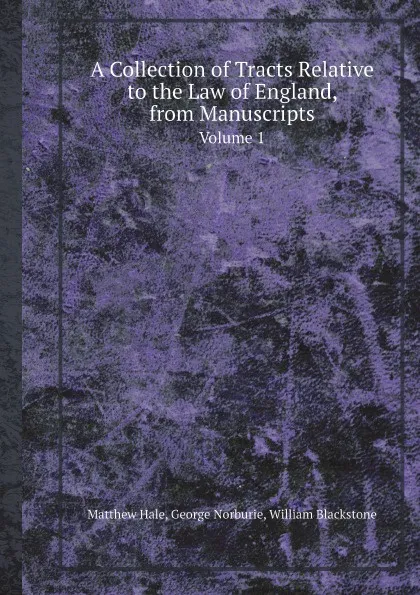 Обложка книги A Collection of Tracts Relative to the Law of England, from Manuscripts. Volume 1, Matthew Hale, George Norburie, William Blackstone