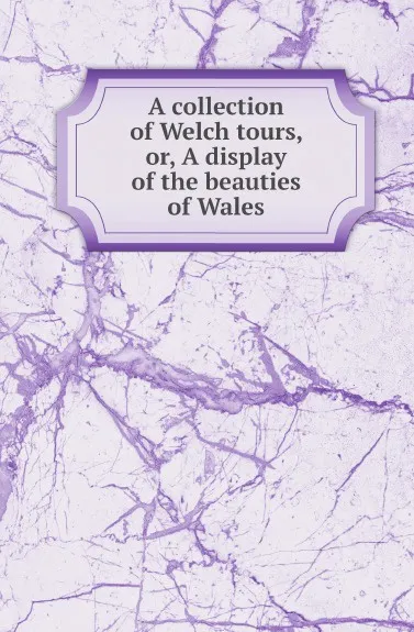 Обложка книги A collection of Welch tours, or, A display of the beauties of Wales, Welsh tours