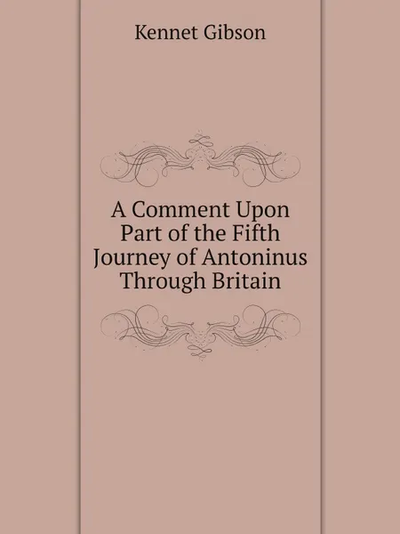 Обложка книги A Comment Upon Part of the Fifth Journey of Antoninus Through Britain, Kennet Gibson