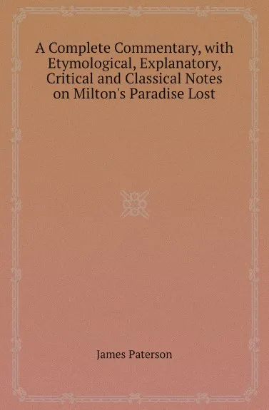 Обложка книги A Complete Commentary, with Etymological, Explanatory, Critical and Classical Notes on Milton.s Paradise Lost, James Paterson