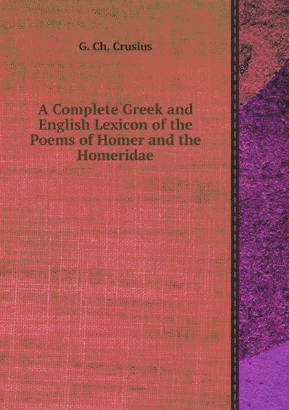 Обложка книги A Complete Greek and English Lexicon of the Poems of Homer and the Homeridae, G. Ch. Crusius