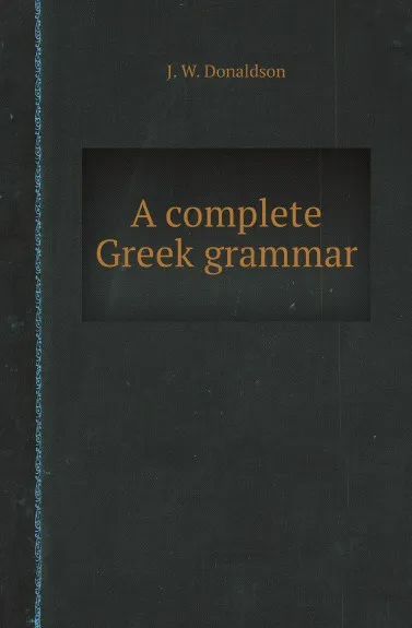 Обложка книги A complete Greek grammar, J. W. Donaldson