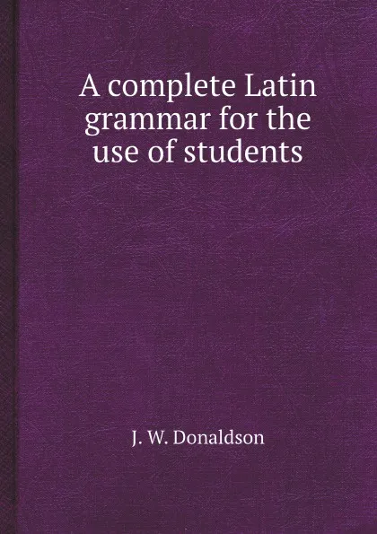 Обложка книги A complete Latin grammar for the use of students, J. W. Donaldson