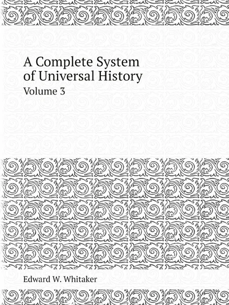 Обложка книги A Complete System of Universal History. Volume 3, Edward W. Whitaker