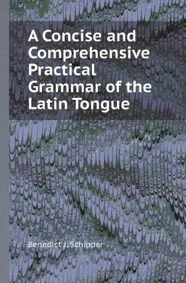 Обложка книги A Concise and Comprehensive Practical Grammar of the Latin Tongue, Benedict J. Schipper