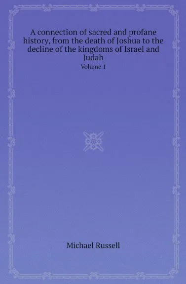 Обложка книги A connection of sacred and profane history, from the death of Joshua to the decline of the kingdoms of Israel and Judah. Volume 1, Michael Russell