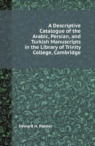 Обложка книги A Descriptive Catalogue of the Arabic, Persian, and Turkish Manuscripts in the Library of Trinity College, Cambridge, Edward H. Palmer