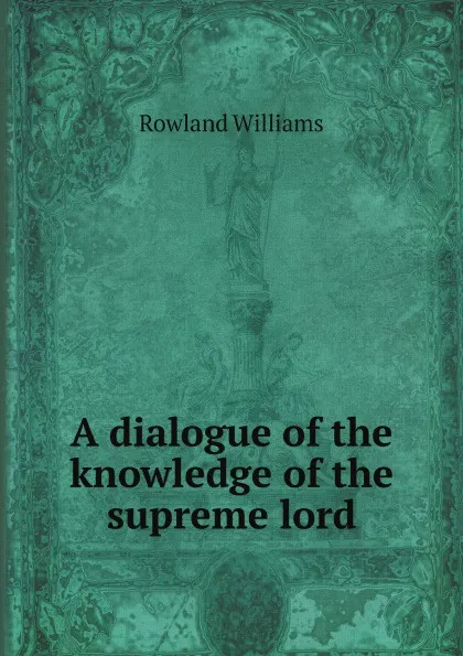 Обложка книги A dialogue of the knowledge of the supreme lord, Rowland Williams