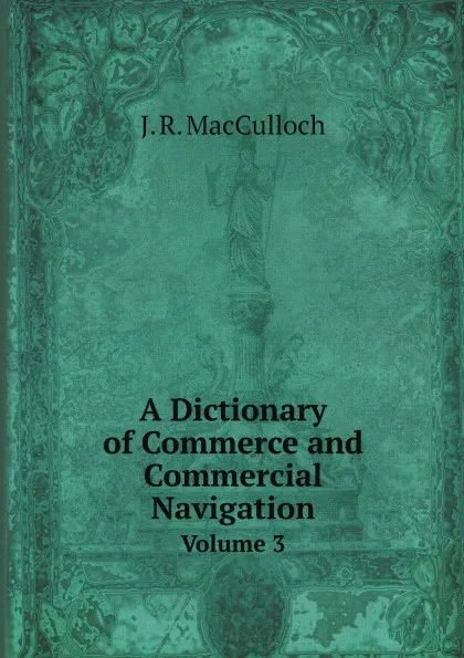 Обложка книги A Dictionary of Commerce and Commercial Navigation. Volume 3, J. R. MacCulloch