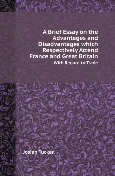 Обложка книги A Brief Essay on the Advantages and Disadvantages which Respectively Attend France and Great Britain. With Regard to Trade, Josiah Tucker