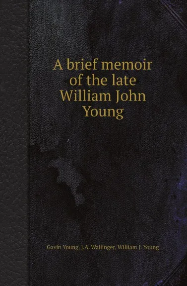 Обложка книги A brief memoir of the late William John Young, Gavin Young, J.A. Wallinger, William J. Young
