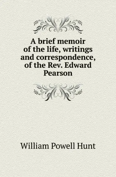 Обложка книги A brief memoir of the life, writings and correspondence, of the Rev. Edward Pearson, William Powell Hunt