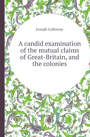 Обложка книги A candid examination of the mutual claims of Great-Britain, and the colonies, Joseph Galloway