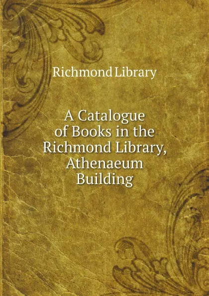 Обложка книги A Catalogue of Books in the Richmond Library, Athenaeum Building, Richmond Library