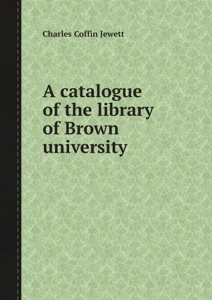 Обложка книги A catalogue of the library of Brown university, Brown University. Library, Charles Coffin Jewett