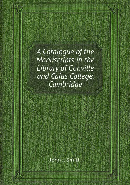 Обложка книги A Catalogue of the Manuscripts in the Library of Gonville and Caius College, Cambridge, John J. Smith