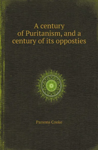 Обложка книги A century of Puritanism, and a century of its opposties, Parsons Cooke