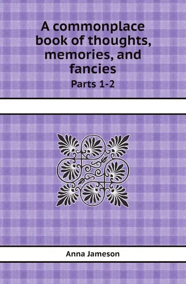 Обложка книги A commonplace book of thoughts, memories, and fancies. Parts 1-2, Anna Jameson