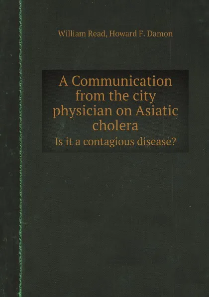 Обложка книги A Communication from the city physician on Asiatic cholera. Is it a contagious disease., William Read, Howard F. Damon