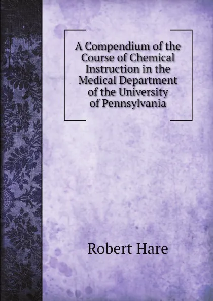 Обложка книги A Compendium of the Course of Chemical Instruction in the Medical Department of the University of Pennsylvania, Robert Hare, Franklin Bache