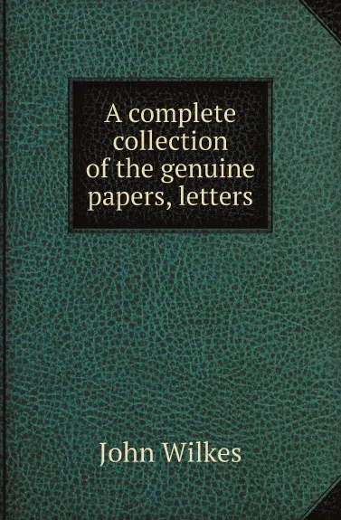 Обложка книги A complete collection of the genuine papers, letters, John Wilkes