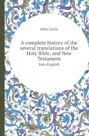 Обложка книги A complete history of the several translations of the Holy Bible, and New Testament. Into English, John Lewis