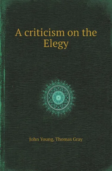 Обложка книги A criticism on the Elegy, John Young, Thomas Gray