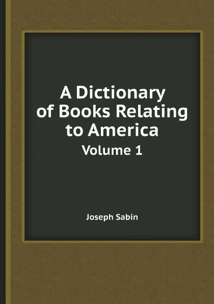 Обложка книги A Dictionary of Books Relating to America. Volume 1, Joseph Sabin