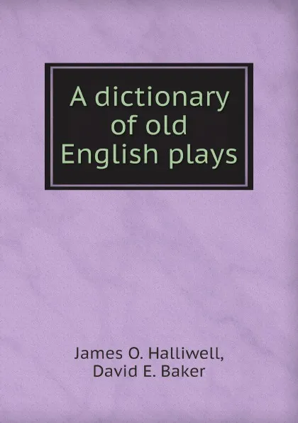 Обложка книги A dictionary of old English plays, James O. Halliwell, David E. Baker