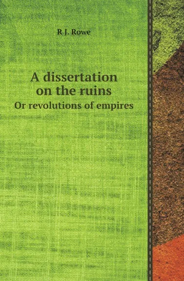 Обложка книги A dissertation on the ruins. Or revolutions of empires, R J. Rowe