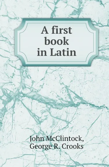 Обложка книги A first book in Latin, John McClintock, George R. Crooks