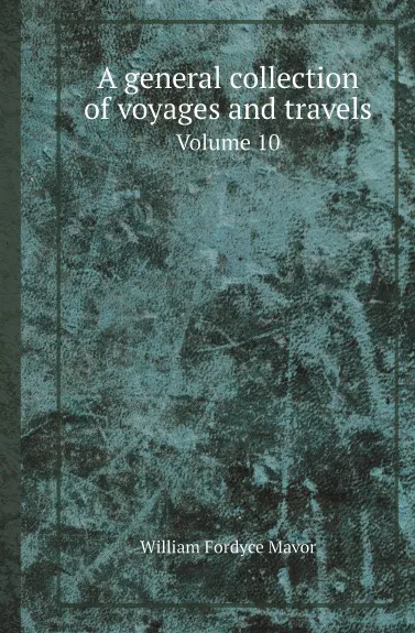 Обложка книги A general collection of voyages and travels. Volume 10, William Fordyce Mavor