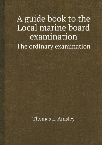 Обложка книги A guide book to the Local marine board examination. The ordinary examination, Thomas L. Ainsley