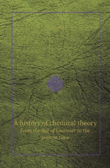 Обложка книги A history of chemical theory. From the age of Lavoisier to the present time, A. Wurtz, Henry Watts