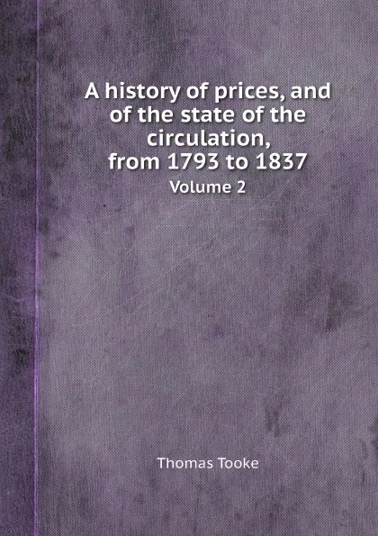 Обложка книги A history of prices, and of the state of the circulation, from 1793 to 1837. Volume 2, Thomas Tooke