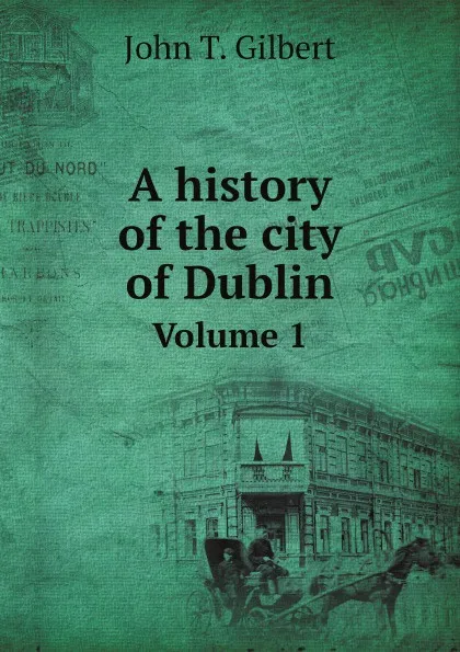 Обложка книги A history of the city of Dublin. Volume 1, John T. Gilbert