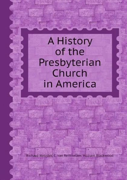 Обложка книги A History of the Presbyterian Church in America, Richard Webster, C. van Rensselaer, William Blackwood