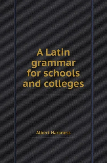 Обложка книги A Latin grammar for schools and colleges, Albert Harkness