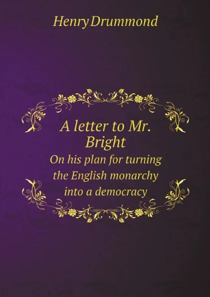 Обложка книги A letter to Mr. Bright. On his plan for turning the English monarchy into a democracy, Henry Drummond