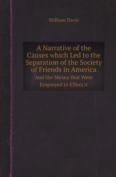 Обложка книги A Narrative of the Causes which Led to the Separation of the Society of Friends in America. And the Means that Were Employed to Effect it, William Davis