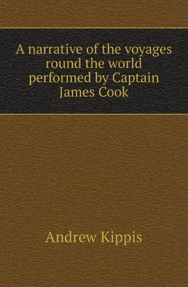 Обложка книги A narrative of the voyages round the world performed by Captain James Cook, Andrew Kippis