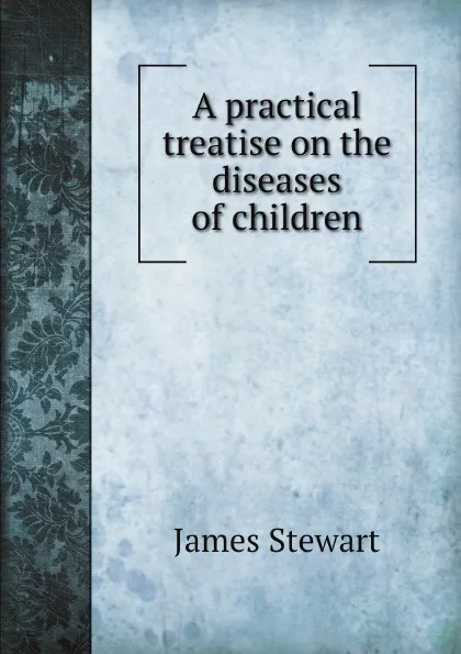 Обложка книги A practical treatise on the diseases of children, James Stewart