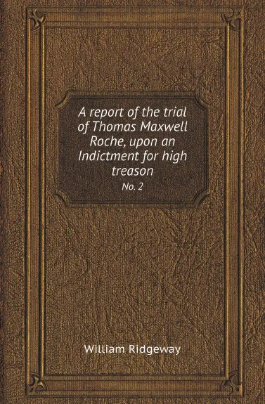 Обложка книги A report of the trial of Thomas Maxwell Roche, upon an Indictment for high treason. No. 2, William Ridgeway