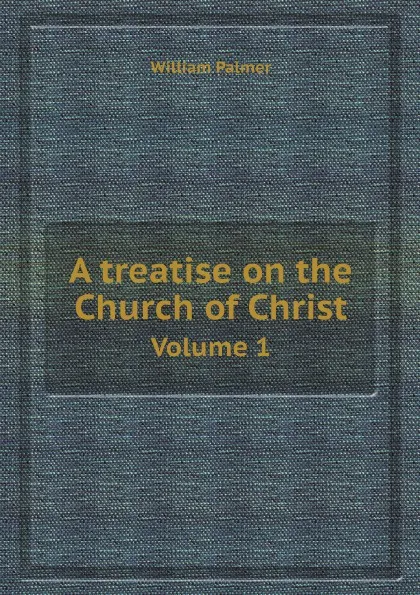 Обложка книги A treatise on the Church of Christ. Volume 1, William Palmer